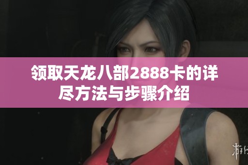 領取天龍八部2888卡的詳盡方法與步驟介紹