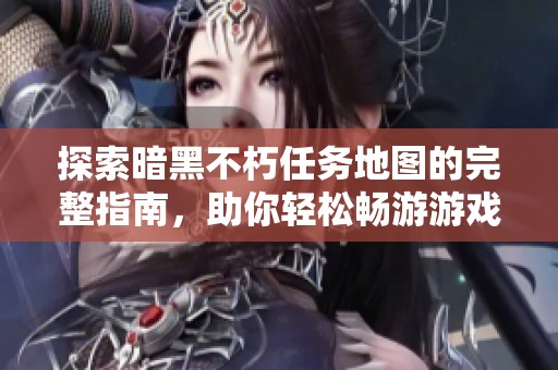 探索暗黑不朽任務(wù)地圖的完整指南，助你輕松暢游游戲世界