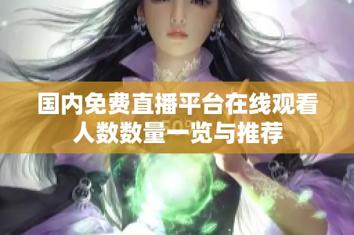 國內(nèi)免費(fèi)直播平臺(tái)在線觀看人數(shù)數(shù)量一覽與推薦 國內(nèi)免費(fèi)直播平臺(tái)在線觀看人數(shù)數(shù)量一覽與推薦