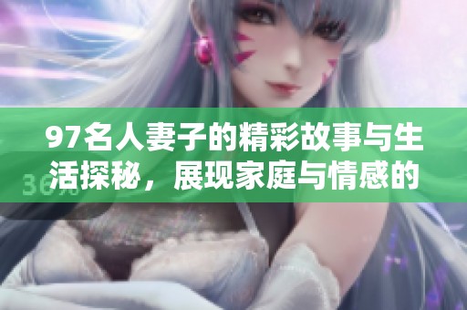 97名人妻子的精彩故事與生活探秘，展現(xiàn)家庭與情感的多元化展現(xiàn)