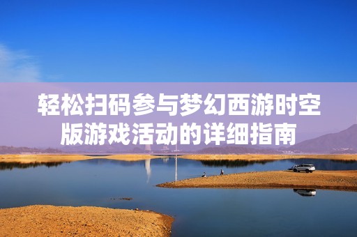 輕松掃碼參與夢幻西游時空版游戲活動的詳細(xì)指南