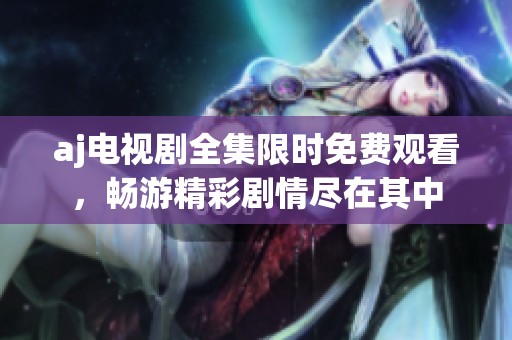aj電視劇全集限時免費觀看，暢游精彩劇情盡在其中