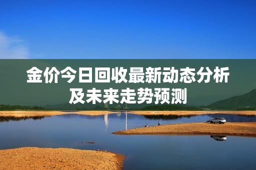 金價今日回收最新動態(tài)分析及未來走勢預(yù)測