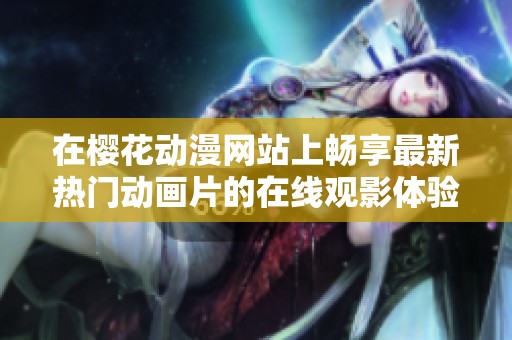 在櫻花動(dòng)漫網(wǎng)站上暢享最新熱門動(dòng)畫片的在線觀影體驗(yàn)