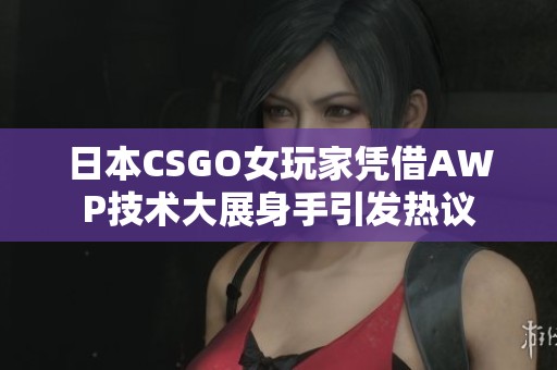 日本CSGO女玩家憑借AWP技術(shù)大展身手引發(fā)熱議