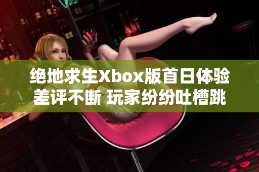 絕地求生Xbox版首日體驗(yàn)差評(píng)不斷 玩家紛紛吐槽跳幀及優(yōu)化不足問(wèn)題