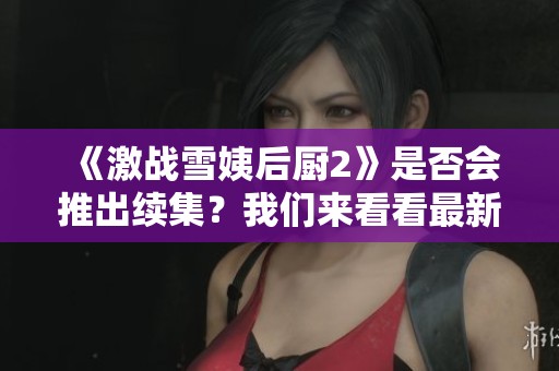 《激戰(zhàn)雪姨后廚2》是否會推出續(xù)集？我們來看看最新消息！