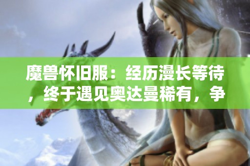 魔獸懷舊服：經(jīng)歷漫長等待，終于遇見奧達曼稀有，爭取獲取7斧專精皮
