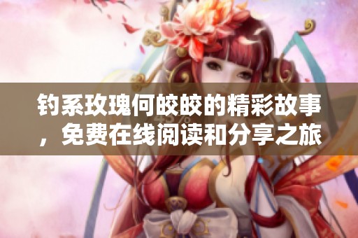 釣系玫瑰何皎皎的精彩故事，免費(fèi)在線閱讀和分享之旅