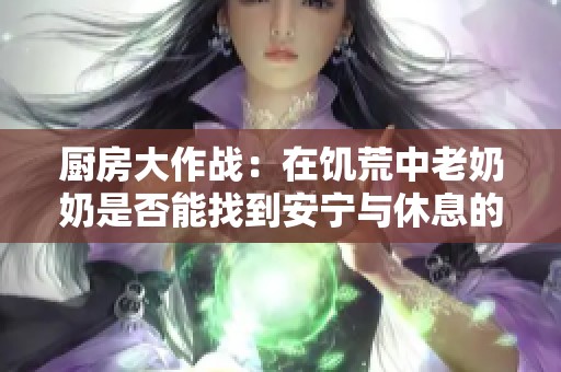 廚房大作戰(zhàn)：在饑荒中老奶奶是否能找到安寧與休息的時刻
