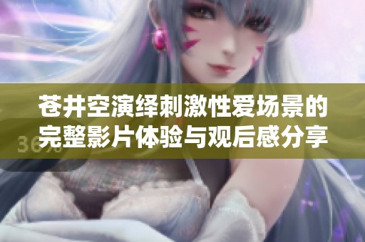蒼井空演繹刺激性愛場(chǎng)景的完整影片體驗(yàn)與觀后感分享