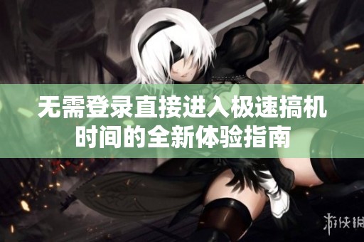 無需登錄直接進入極速搞機時間的全新體驗指南