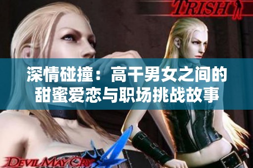 深情碰撞：高干男女之間的甜蜜愛(ài)戀與職場(chǎng)挑戰(zhàn)故事