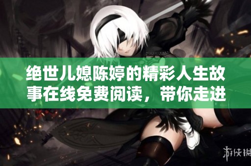 絕世兒媳陳婷的精彩人生故事在線免費閱讀，帶你走進她的世界