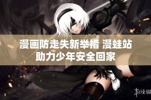 漫畫(huà)防走失新舉措 漫蛙站助力少年安全回家