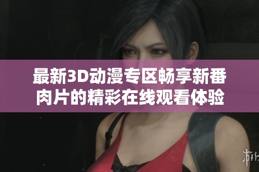 最新3D動漫專區(qū)暢享新番肉片的精彩在線觀看體驗