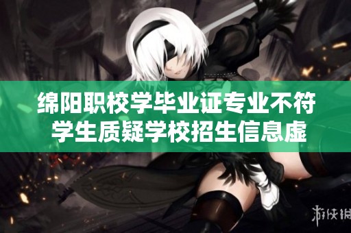 綿陽(yáng)職校學(xué)畢業(yè)證專業(yè)不符 學(xué)生質(zhì)疑學(xué)校招生信息虛假真實(shí)情況揭秘 綿陽(yáng)職校學(xué)畢業(yè)證專業(yè)不符 學(xué)生質(zhì)疑學(xué)校招生信息虛假真實(shí)情況揭秘