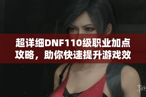 超詳細DNF110級職業(yè)加點攻略，助你快速提升游戲效率