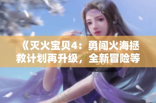 《滅火寶貝4：勇闖火海拯救計劃再升級，全新冒險等你加入》