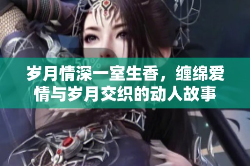 歲月情深一室生香，纏綿愛情與歲月交織的動(dòng)人故事