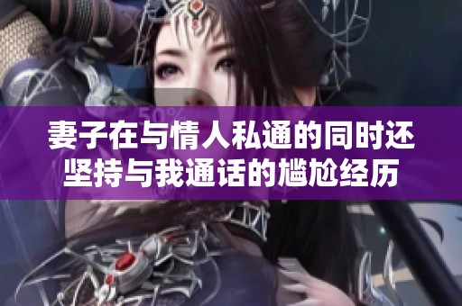 妻子在與情人私通的同時(shí)還堅(jiān)持與我通話的尷尬經(jīng)歷