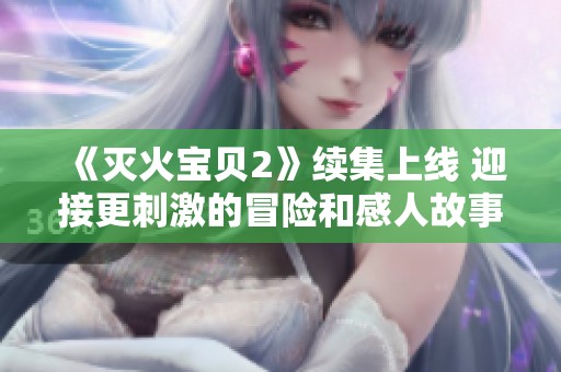 《滅火寶貝2》續(xù)集上線 迎接更刺激的冒險和感人故事
