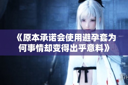《原本承諾會(huì)使用避孕套為何事情卻變得出乎意料》