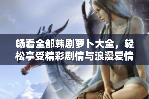 暢看全部韓劇蘿卜大全，輕松享受精彩劇情與浪漫愛情