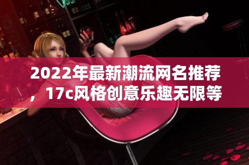 2022年最新潮流網名推薦，17c風格創(chuàng)意樂趣無限等你來選