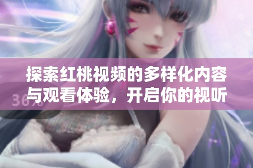 探索紅桃視頻的多樣化內(nèi)容與觀看體驗(yàn)，開(kāi)啟你的視聽(tīng)之旅