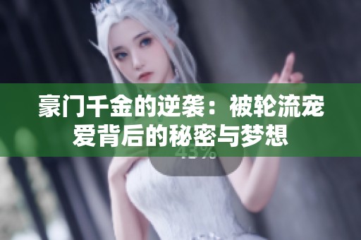 豪門千金的逆襲：被輪流寵愛背后的秘密與夢想