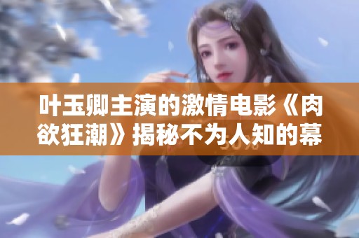 葉玉卿主演的激情電影《肉欲狂潮》揭秘不為人知的幕后故事與精彩片段