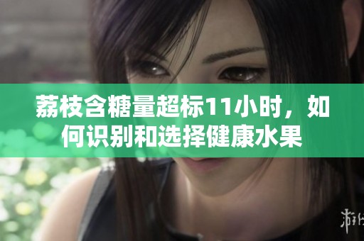 荔枝含糖量超標(biāo)11小時(shí)，如何識(shí)別和選擇健康水果