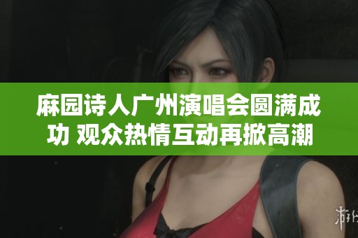 麻園詩人廣州演唱會圓滿成功 觀眾熱情互動再掀高潮