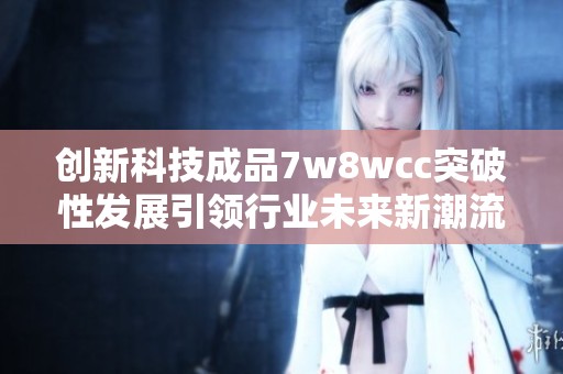 創(chuàng)新科技成品7w8wcc突破性發(fā)展引領行業(yè)未來新潮流