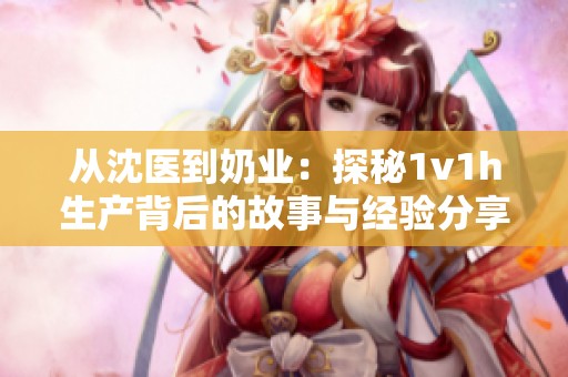 從沈醫(yī)到奶業(yè)：探秘1v1h生產(chǎn)背后的故事與經(jīng)驗分享