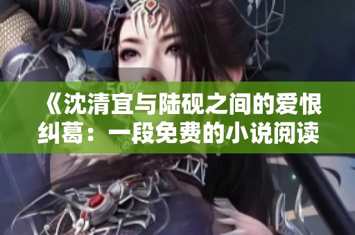 《沈清宜與陸硯之間的愛(ài)恨糾葛：一段免費(fèi)的小說(shuō)閱讀之旅》