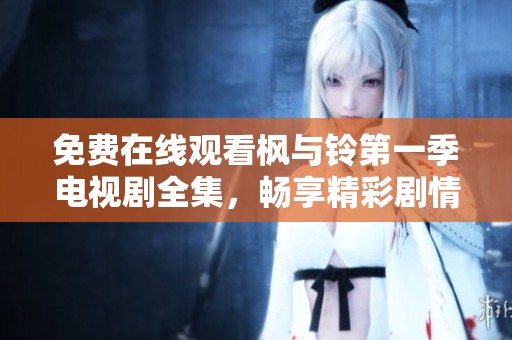 免費在線觀看楓與鈴第一季電視劇全集，暢享精彩劇情與角色發(fā)展