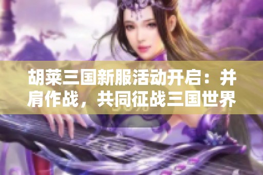 胡萊三國新服活動開啟：并肩作戰(zhàn)，共同征戰(zhàn)三國世界