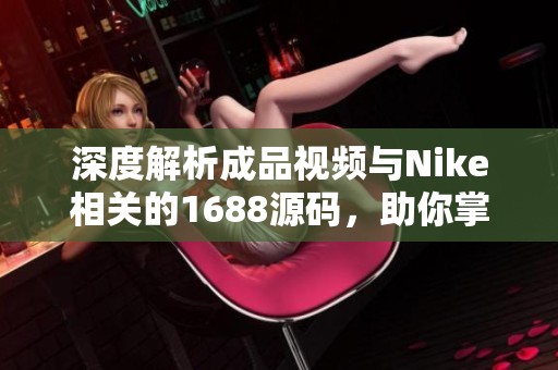 深度解析成品視頻與Nike相關的1688源碼，助你掌握電商平臺運營技巧