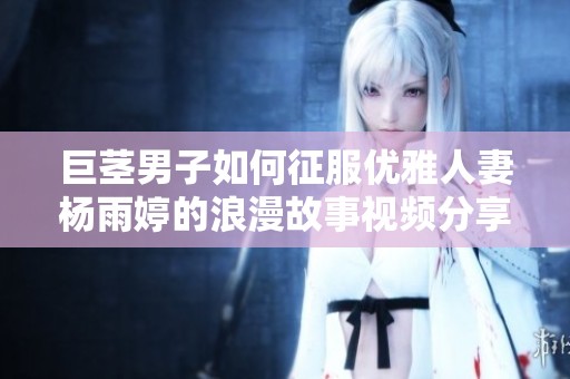 巨莖男子如何征服優(yōu)雅人妻楊雨婷的浪漫故事視頻分享