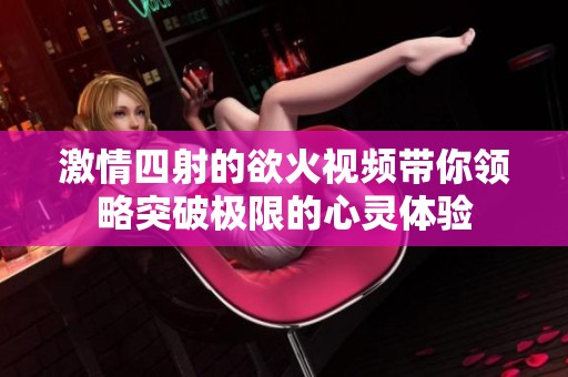 激情四射的欲火視頻帶你領(lǐng)略突破極限的心靈體驗(yàn)
