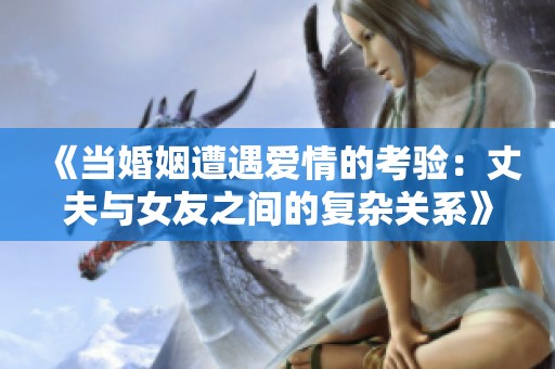 《當(dāng)婚姻遭遇愛(ài)情的考驗(yàn)：丈夫與女友之間的復(fù)雜關(guān)系》