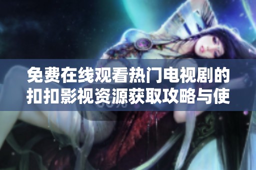 免費(fèi)在線觀看熱門電視劇的扣扣影視資源獲取攻略與使用心得