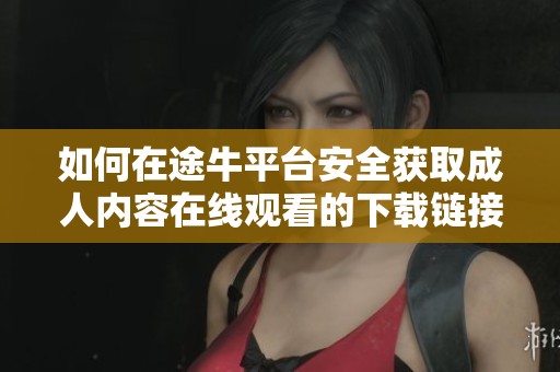 如何在途牛平臺(tái)安全獲取成人內(nèi)容在線觀看的下載鏈接指南