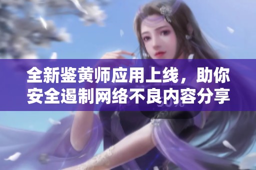 全新鑒黃師應(yīng)用上線，助你安全遏制網(wǎng)絡(luò)不良內(nèi)容分享與傳播