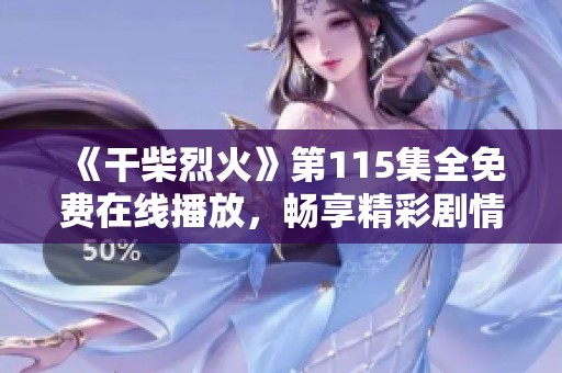 《干柴烈火》第115集全免費(fèi)在線播放，暢享精彩劇情與感人瞬間！