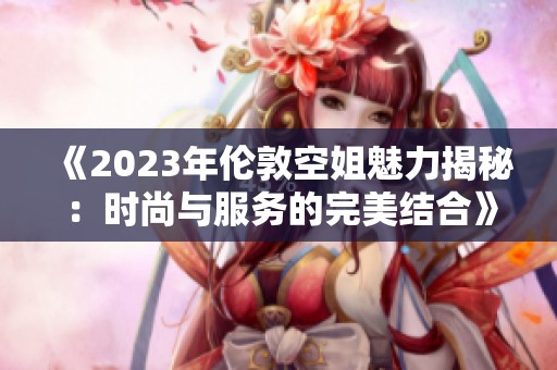 《2023年倫敦空姐魅力揭秘：時尚與服務(wù)的完美結(jié)合》