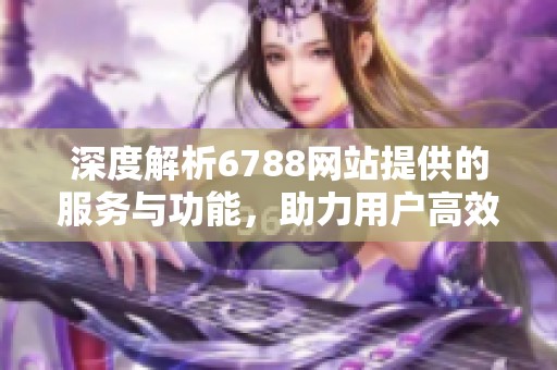 深度解析6788網(wǎng)站提供的服務(wù)與功能，助力用戶高效獲取信息
