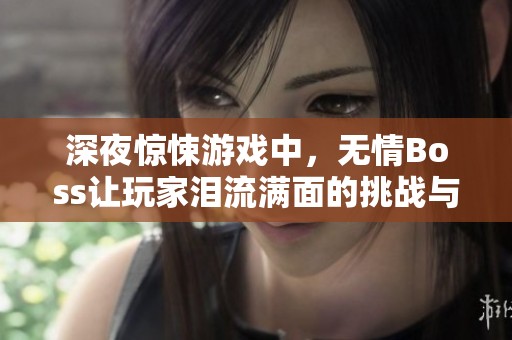 深夜驚悚游戲中，無(wú)情Boss讓玩家淚流滿面的挑戰(zhàn)與反擊